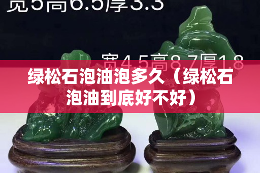 绿松石泡油泡多久（绿松石泡油到底好不好）
