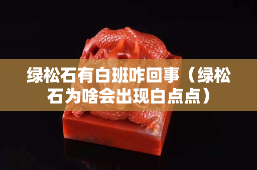 绿松石有白班咋回事（绿松石为啥会出现白点点）