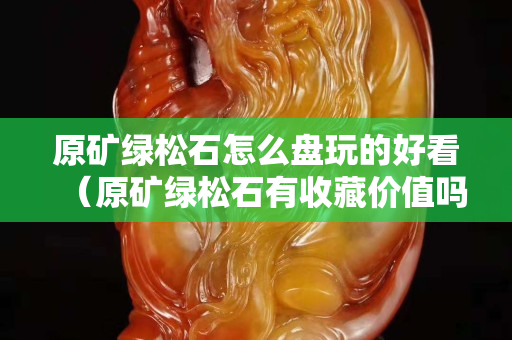 原矿绿松石怎么盘玩的好看（原矿绿松石有收藏价值吗）