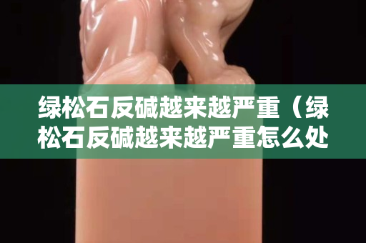 绿松石反碱越来越严重（绿松石反碱越来越严重怎么处理）