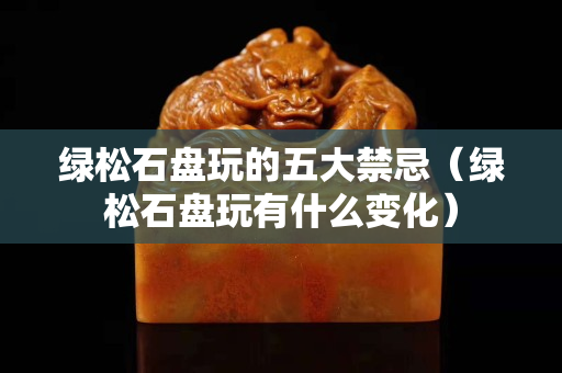 绿松石盘玩的五大禁忌（绿松石盘玩有什么变化）