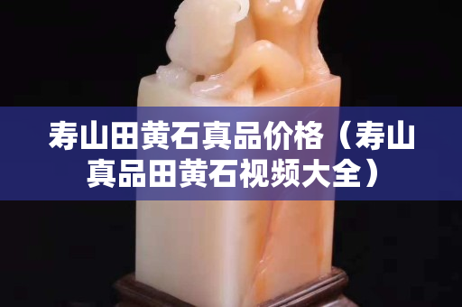 寿山田黄石真品价格（寿山真品田黄石视频大全）