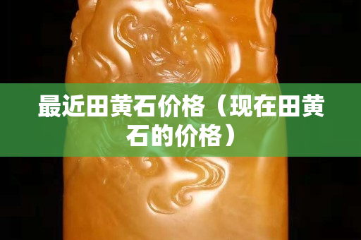 最近田黄石价格（现在田黄石的价格）