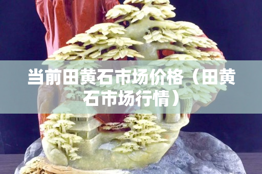 当前田黄石市场价格（田黄石市场行情）