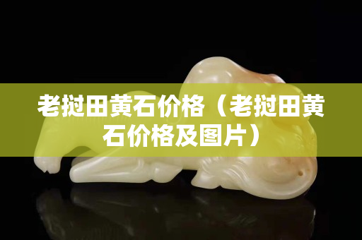 老挝田黄石价格（老挝田黄石价格及图片）