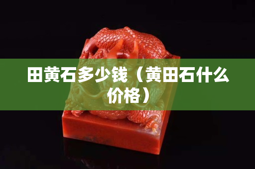田黄石多少钱（黄田石什么价格）