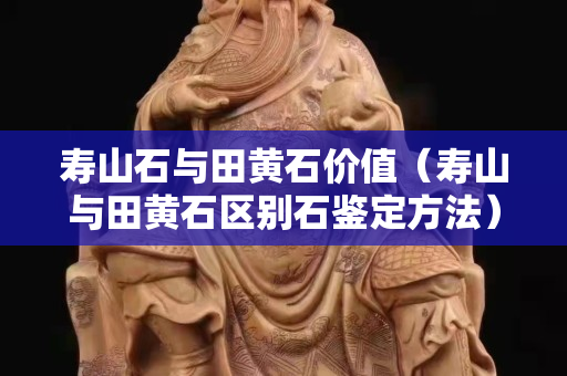 寿山石与田黄石价值（寿山与田黄石区别石鉴定方法）