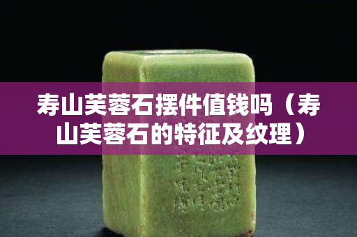 寿山芙蓉石摆件值钱吗（寿山芙蓉石的特征及纹理）