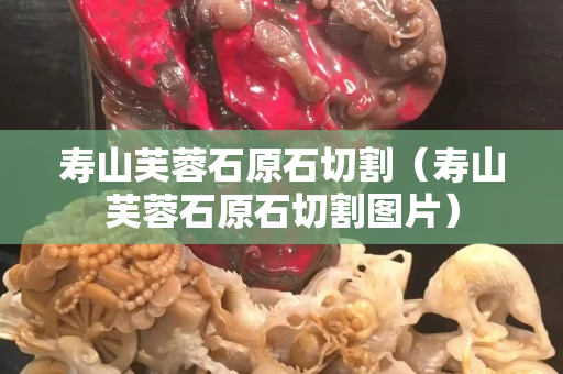 寿山芙蓉石原石切割（寿山芙蓉石原石切割图片）