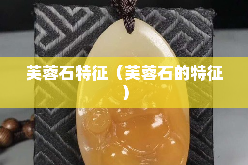 芙蓉石特征（芙蓉石的特征）