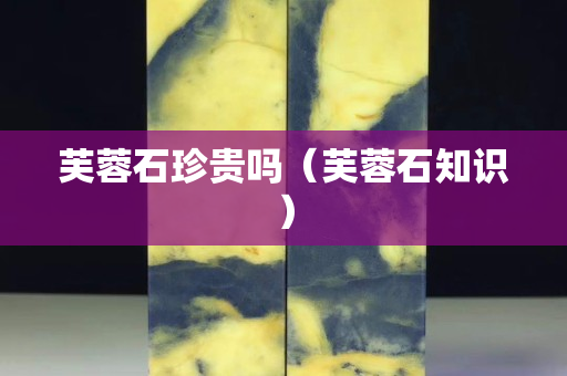 芙蓉石珍贵吗（芙蓉石知识）