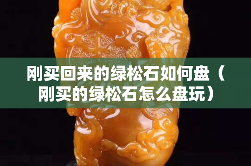 刚买回来的绿松石如何盘（刚买的绿松石怎么盘玩）