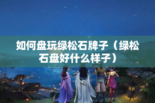 如何盘玩绿松石牌子（绿松石盘好什么样子）