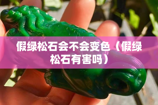 假绿松石会不会变色（假绿松石有害吗）