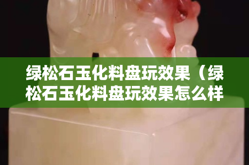 绿松石玉化料盘玩效果（绿松石玉化料盘玩效果怎么样）