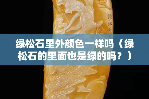 绿松石里外颜色一样吗（绿松石的里面也是绿的吗？）