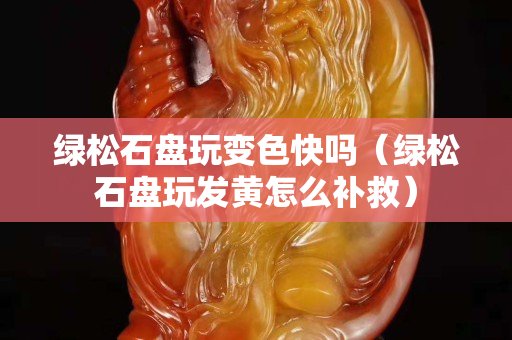 绿松石盘玩变色快吗（绿松石盘玩发黄怎么补救）