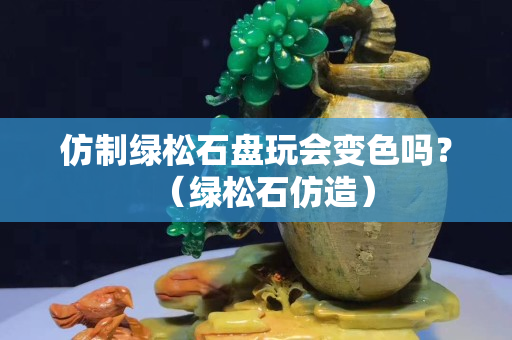仿制绿松石盘玩会变色吗？（绿松石仿造）