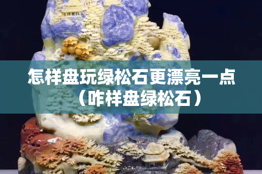怎样盘玩绿松石更漂亮一点（咋样盘绿松石）