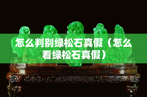怎么判别绿松石真假（怎么看绿松石真假）