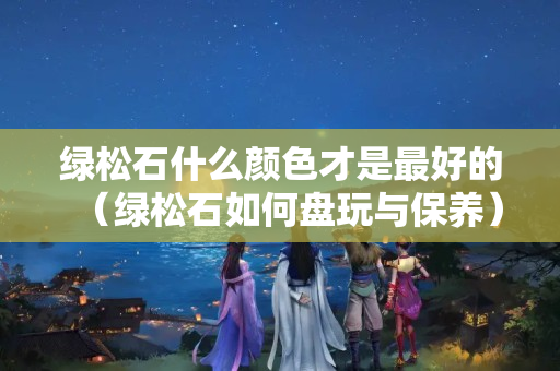 绿松石什么颜色才是最好的（绿松石如何盘玩与保养）