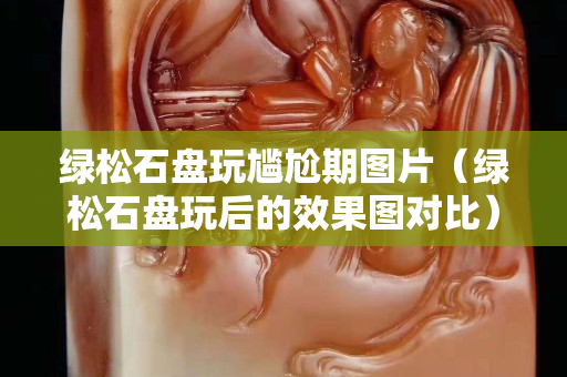 绿松石盘玩尴尬期图片（绿松石盘玩后的效果图对比）