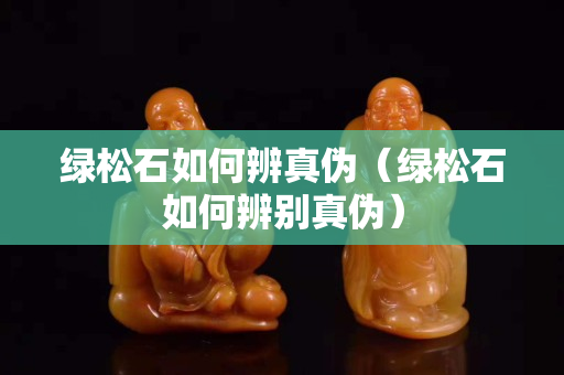 绿松石如何辨真伪（绿松石如何辨别真伪）