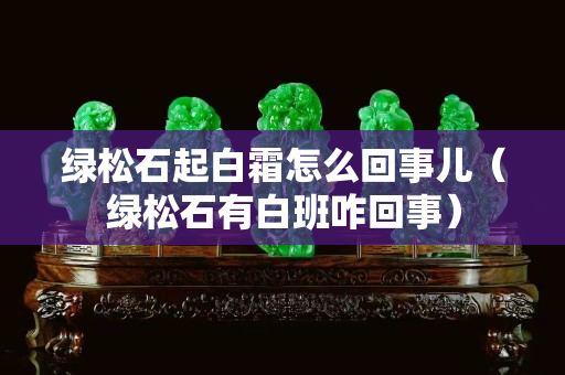 绿松石起白霜怎么回事儿（绿松石有白班咋回事）