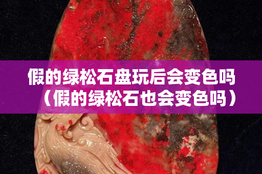 假的绿松石盘玩后会变色吗（假的绿松石也会变色吗）