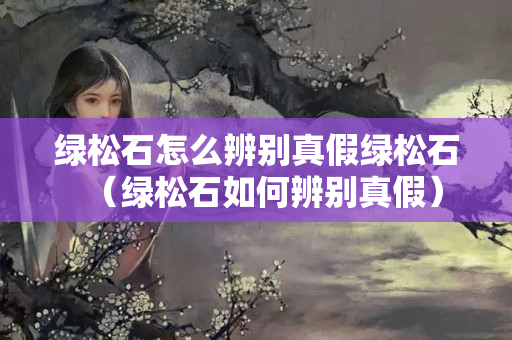 绿松石怎么辨别真假绿松石（绿松石如何辨别真假）