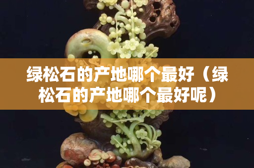 绿松石的产地哪个最好（绿松石的产地哪个最好呢）