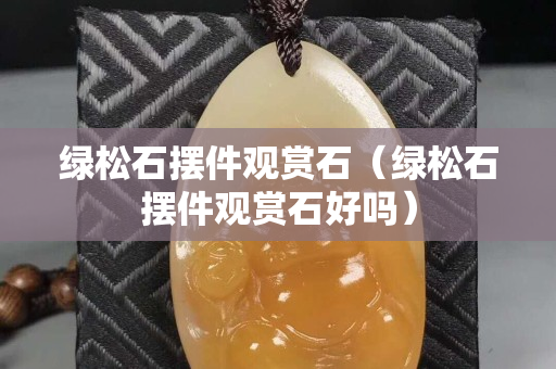 绿松石摆件观赏石（绿松石摆件观赏石好吗）