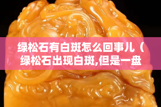 绿松石有白斑怎么回事儿（绿松石出现白斑,但是一盘就消失）