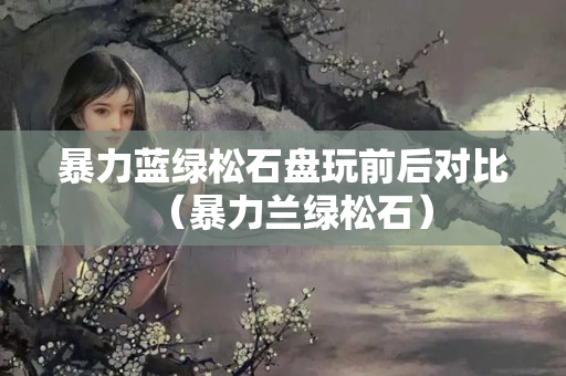 暴力蓝绿松石盘玩前后对比（暴力兰绿松石）