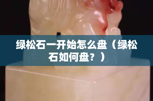 绿松石一开始怎么盘（绿松石如何盘？）