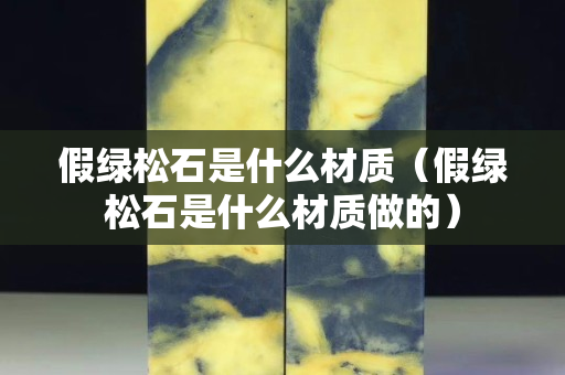 假绿松石是什么材质（假绿松石是什么材质做的）
