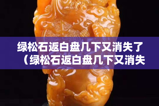 绿松石返白盘几下又消失了（绿松石返白盘几下又消失了怎么回事）