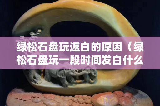 绿松石盘玩返白的原因（绿松石盘玩一段时间发白什么原因）