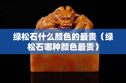 绿松石什么颜色的最贵（绿松石哪种颜色最贵）