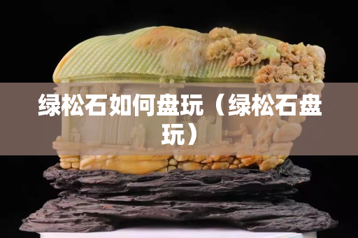 绿松石如何盘玩（绿松石盘玩）