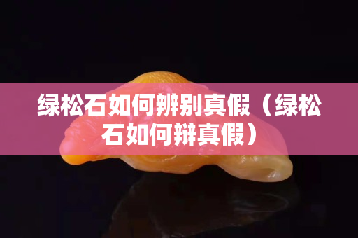 绿松石如何辨别真假（绿松石如何辩真假）