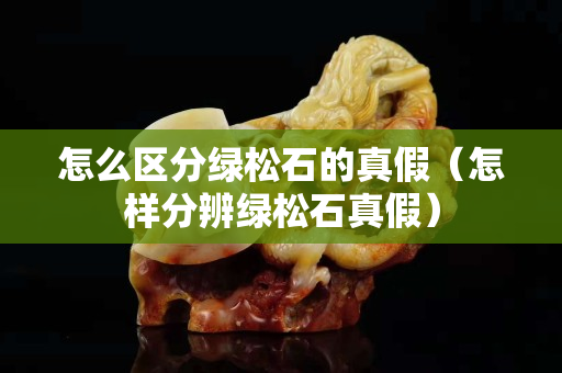 怎么区分绿松石的真假（怎样分辨绿松石真假）