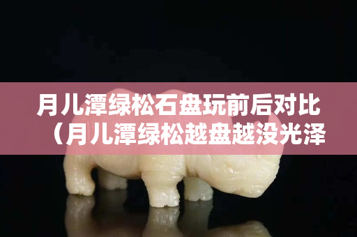 月儿潭绿松石盘玩前后对比（月儿潭绿松越盘越没光泽）