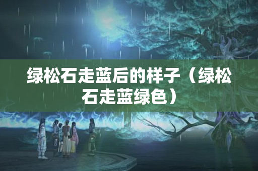 绿松石走蓝后的样子（绿松石走蓝绿色）