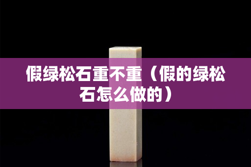 假绿松石重不重（假的绿松石怎么做的）