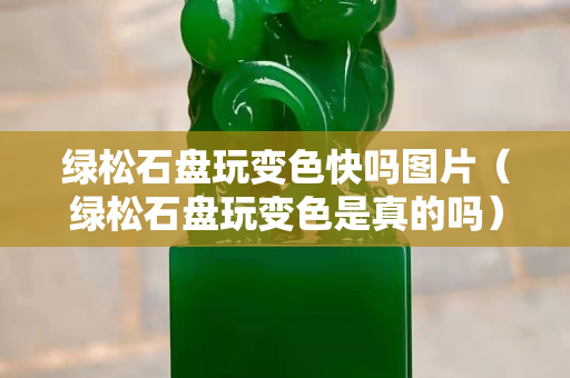 绿松石盘玩变色快吗图片（绿松石盘玩变色是真的吗）
