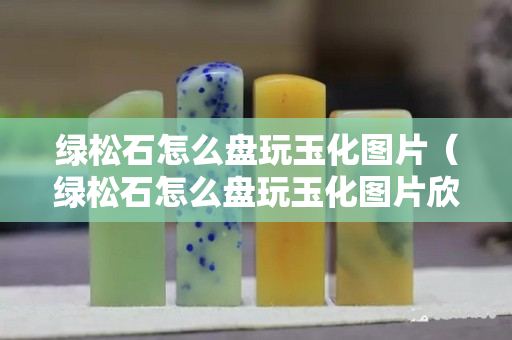 绿松石怎么盘玩玉化图片（绿松石怎么盘玩玉化图片欣赏）