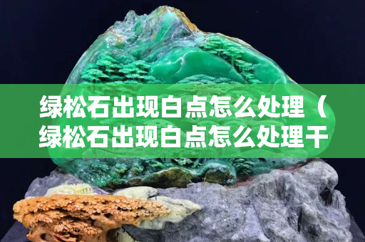 绿松石出现白点怎么处理（绿松石出现白点怎么处理干净）
