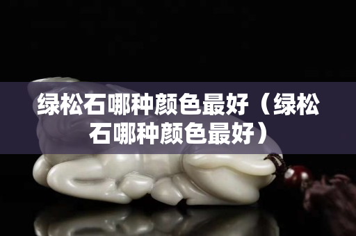 绿松石哪种颜色最好（绿松石哪种颜色最好）