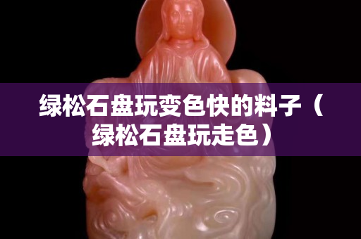 绿松石盘玩变色快的料子（绿松石盘玩走色）